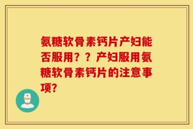 氨糖软骨素钙片产妇能否服用？？产妇服用氨糖软骨素钙片的注意事项？