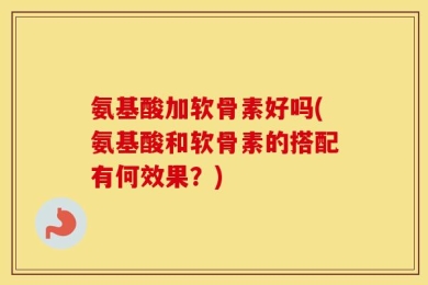 氨基酸加软骨素好吗(氨基酸和软骨素的搭配有何效果？)