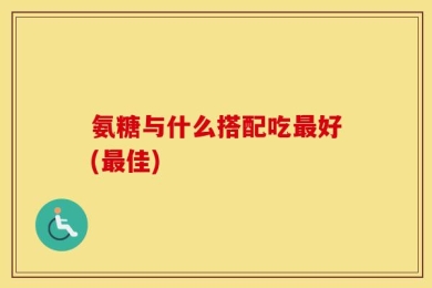 氨糖与什么搭配吃最好(最佳)