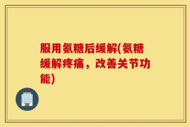 服用氨糖后缓解(氨糖缓解疼痛，改善关节功能)