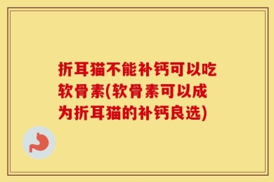 折耳猫不能补钙可以吃软骨素(软骨素可以成为折耳猫的补钙良选)
