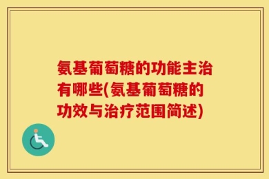 氨基葡萄糖的功能主治有哪些(氨基葡萄糖的功效与治疗范围简述)
