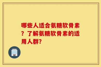 哪些人适合氨糖软骨素？了解氨糖软骨素的适用人群？