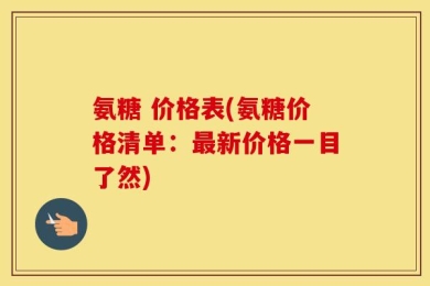 氨糖 价格表(氨糖价格清单：最新价格一目了然)
