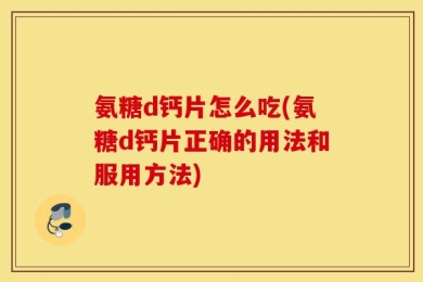 氨糖d钙片怎么吃(氨糖d钙片正确的用法和服用方法)