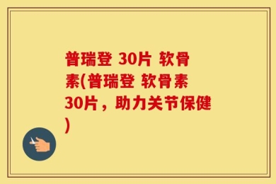普瑞登 30片 软骨素(普瑞登 软骨素 30片，助力关节保健)