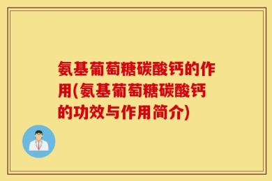 氨基葡萄糖碳酸钙的作用(氨基葡萄糖碳酸钙的功效与作用简介)