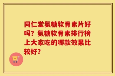 同仁堂氨糖软骨素片好吗？氨糖软骨素排行榜上大家吃的哪款效果比较好？
