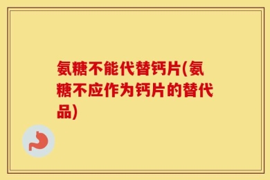 氨糖不能代替钙片(氨糖不应作为钙片的替代品)