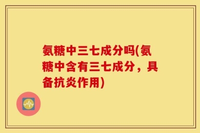 氨糖中三七成分吗(氨糖中含有三七成分，具备抗炎作用)