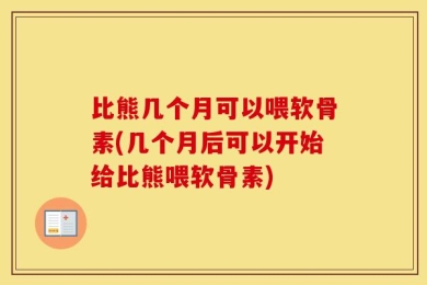 比熊几个月可以喂软骨素(几个月后可以开始给比熊喂软骨素)