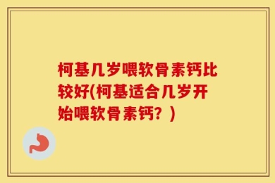 柯基几岁喂软骨素钙比较好(柯基适合几岁开始喂软骨素钙？)