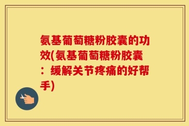 氨基葡萄糖粉胶囊的功效(氨基葡萄糖粉胶囊：缓解关节疼痛的好帮手)