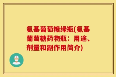 氨基葡萄糖绿瓶(氨基葡萄糖药物瓶：用途、剂量和副作用简介)