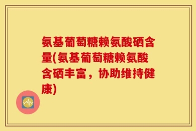 氨基葡萄糖赖氨酸硒含量(氨基葡萄糖赖氨酸含硒丰富，协助维持健康)