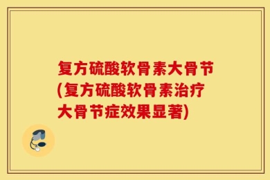 复方硫酸软骨素大骨节(复方硫酸软骨素治疗大骨节症效果显著)