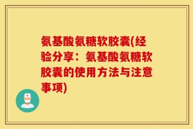 氨基酸氨糖软胶囊(经验分享：氨基酸氨糖软胶囊的使用方法与注意事项)