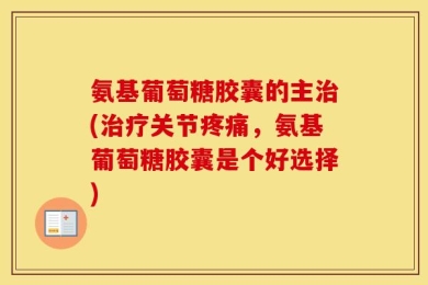 氨基葡萄糖胶囊的主治(治疗关节疼痛，氨基葡萄糖胶囊是个好选择)