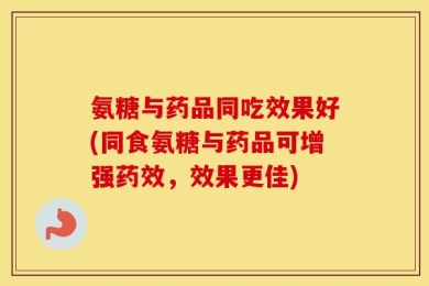 氨糖与药品同吃效果好(同食氨糖与药品可增强药效，效果更佳)