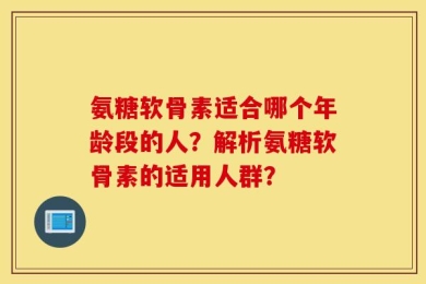 氨糖软骨素适合哪个年龄段的人？解析氨糖软骨素的适用人群？