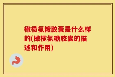 橄榄氨糖胶囊是什么样的(橄榄氨糖胶囊的描述和作用)