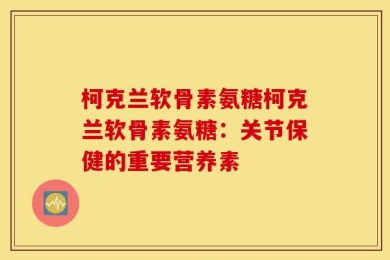 柯克兰软骨素氨糖柯克兰软骨素氨糖：关节保健的重要营养素