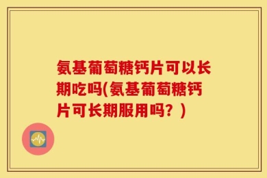 氨基葡萄糖钙片可以长期吃吗(氨基葡萄糖钙片可长期服用吗？)