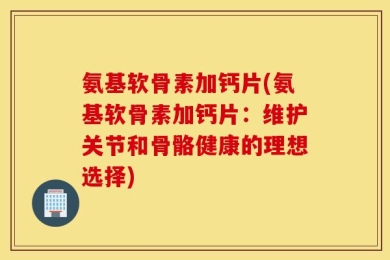 氨基软骨素加钙片(氨基软骨素加钙片：维护关节和骨骼健康的理想选择)