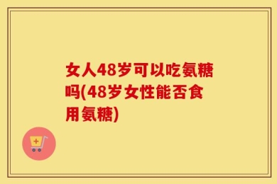 女人48岁可以吃氨糖吗(48岁女性能否食用氨糖)