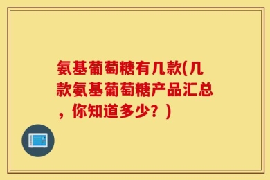 氨基葡萄糖有几款(几款氨基葡萄糖产品汇总，你知道多少？)