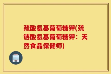 巯酸氨基葡萄糖钾(巯链酸氨基葡萄糖钾：天然食品保健师)