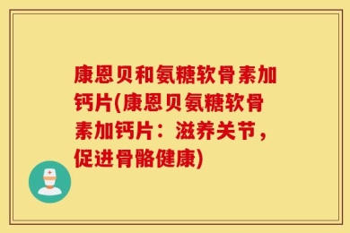 康恩贝和氨糖软骨素加钙片(康恩贝氨糖软骨素加钙片：滋养关节，促进骨骼健康)