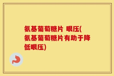 氨基葡萄糖片 眼压(氨基葡萄糖片有助于降低眼压)