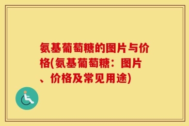 氨基葡萄糖的图片与价格(氨基葡萄糖：图片、价格及常见用途)