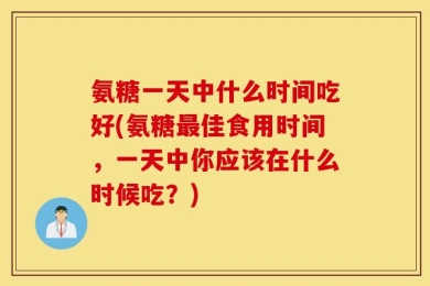 氨糖一天中什么时间吃好(氨糖最佳食用时间，一天中你应该在什么时候吃？)
