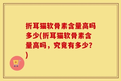 折耳猫软骨素含量高吗多少(折耳猫软骨素含量高吗，究竟有多少？)
