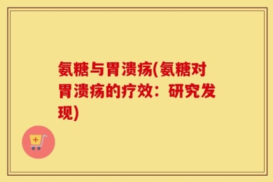 氨糖与胃溃疡(氨糖对胃溃疡的疗效：研究发现)