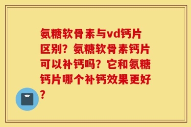 氨糖软骨素与vd钙片区别？氨糖软骨素钙片可以补钙吗？它和氨糖钙片哪个补钙效果更好？