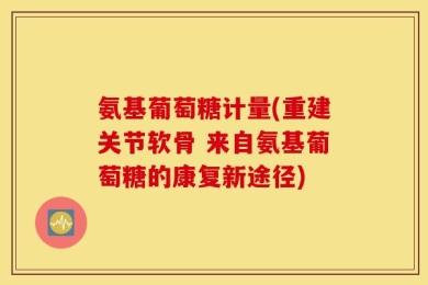 氨基葡萄糖计量(重建关节软骨 来自氨基葡萄糖的康复新途径)