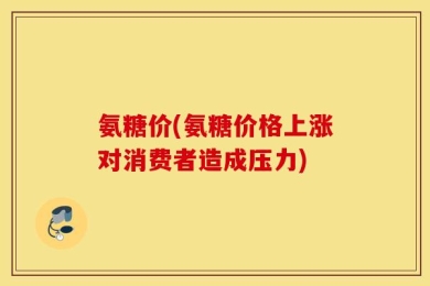 氨糖价(氨糖价格上涨对消费者造成压力)