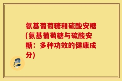 氨基葡萄糖和硫酸安糖(氨基葡萄糖与硫酸安糖：多种功效的健康成分)