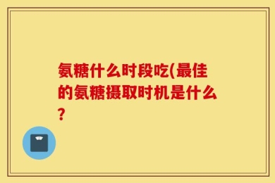 氨糖什么时段吃(最佳的氨糖摄取时机是什么？