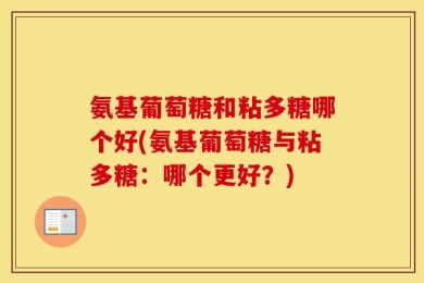 氨基葡萄糖和粘多糖哪个好(氨基葡萄糖与粘多糖：哪个更好？)