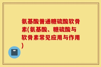 氨基酸普通糖硫酸软骨素(氨基酸、糖硫酸与软骨素常见应用与作用)