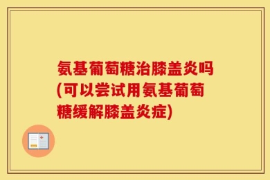 氨基葡萄糖治膝盖炎吗(可以尝试用氨基葡萄糖缓解膝盖炎症)