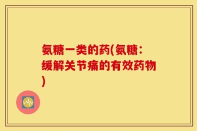 氨糖一类的药(氨糖：缓解关节痛的有效药物)
