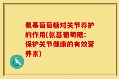 氨基葡萄糖对关节养护的作用(氨基葡萄糖：保护关节健康的有效营养素)