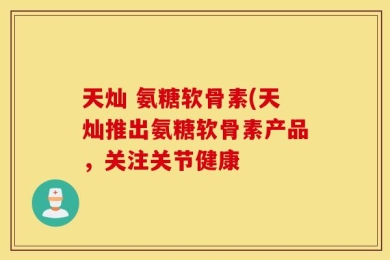 天灿 氨糖软骨素(天灿推出氨糖软骨素产品，关注关节健康