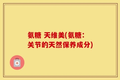 氨糖 天维美(氨糖：关节的天然保养成分)