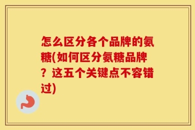 怎么区分各个品牌的氨糖(如何区分氨糖品牌？这五个关键点不容错过)